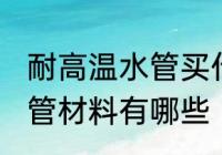 耐高温水管买什么材质的好 耐高温水管材料有哪些