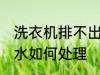 洗衣机排不出水怎么办 洗衣机排不出水如何处理