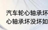 汽车轮心轴承坏没坏怎么判断 汽车轮心轴承坏没坏如何判断