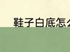 鞋子白底怎么清洗 如何洗白鞋底