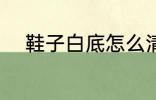 鞋子白底怎么清洗 如何洗白鞋底