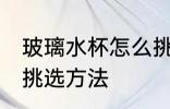 玻璃水杯怎么挑选材质 玻璃水杯材质挑选方法