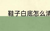 鞋子白底怎么清洗 如何洗白鞋底