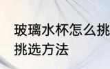 玻璃水杯怎么挑选材质 玻璃水杯材质挑选方法