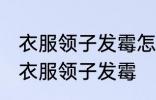 衣服领子发霉怎么清洗掉了 如何解决衣服领子发霉