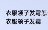 衣服领子发霉怎么清洗掉了 如何解决衣服领子发霉
