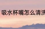 吸水杯嘴怎么清洗 吸水杯嘴如何清洗
