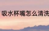 吸水杯嘴怎么清洗 吸水杯嘴如何清洗