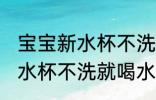 宝宝新水杯不洗就喝水的危害 宝宝新水杯不洗就喝水有哪些危害