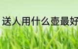 送人用什么壶最好 适合送人的紫砂壶