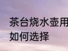 茶台烧水壶用什么壶最好 茶台烧水壶如何选择