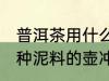 普洱茶用什么泥料的壶冲泡最好 用哪种泥料的壶冲泡普洱茶最好