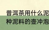普洱茶用什么泥料的壶冲泡最好 用哪种泥料的壶冲泡普洱茶最好