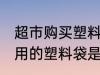 超市购买塑料袋是食品级的吗 超市使用的塑料袋是食品级的吗