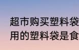 超市购买塑料袋是食品级的吗 超市使用的塑料袋是食品级的吗