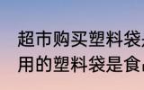 超市购买塑料袋是食品级的吗 超市使用的塑料袋是食品级的吗