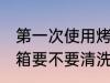 第一次使用烤箱清洗吗 第一次使用烤箱要不要清洗