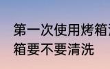 第一次使用烤箱清洗吗 第一次使用烤箱要不要清洗