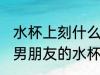 水杯上刻什么字好送给男朋友的 送给男朋友的水杯上刻什么字