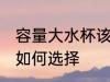 容量大水杯该怎么选择 容量大水杯该如何选择