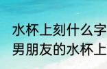 水杯上刻什么字好送给男朋友的 送给男朋友的水杯上刻什么字