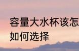 容量大水杯该怎么选择 容量大水杯该如何选择