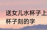 送女儿水杯子上刻什么字好 送女儿水杯子刻的字