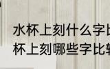 水杯上刻什么字比较有意义送老公 水杯上刻哪些字比较有意义送老公