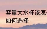 容量大水杯该怎么选择 容量大水杯该如何选择