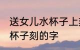 送女儿水杯子上刻什么字好 送女儿水杯子刻的字