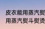 皮衣能用蒸汽熨斗熨烫吗 皮衣能不能用蒸汽熨斗熨烫