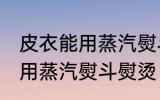 皮衣能用蒸汽熨斗熨烫吗 皮衣能不能用蒸汽熨斗熨烫