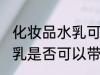 化妆品水乳可以带上飞机吗 化妆品水乳是否可以带上飞机