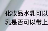 化妆品水乳可以带上飞机吗 化妆品水乳是否可以带上飞机