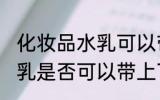 化妆品水乳可以带上飞机吗 化妆品水乳是否可以带上飞机