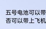 五号电池可以带上飞机吗 五号电池是否可以带上飞机