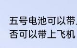 五号电池可以带上飞机吗 五号电池是否可以带上飞机