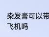 染发膏可以带上飞机吗 染发膏能带上飞机吗