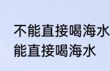 不能直接喝海水主要因为 人为什么不能直接喝海水