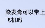 染发膏可以带上飞机吗 染发膏能带上飞机吗