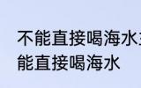 不能直接喝海水主要因为 人为什么不能直接喝海水