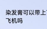 染发膏可以带上飞机吗 染发膏能带上飞机吗