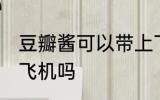 豆瓣酱可以带上飞机吗 豆瓣酱能带上飞机吗