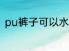 pu裤子可以水洗吗 pu裤子能水洗吗