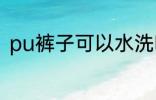 pu裤子可以水洗吗 pu裤子能水洗吗