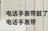 电话手表带脏了如何清洗 如何清洗生电话手表带