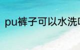 pu裤子可以水洗吗 pu裤子能水洗吗