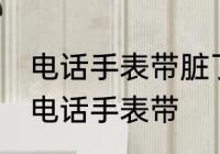 电话手表带脏了如何清洗 如何清洗生电话手表带