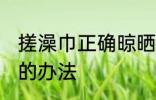 搓澡巾正确晾晒方法 搓澡巾正确晾晒的办法