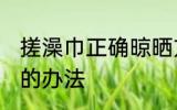 搓澡巾正确晾晒方法 搓澡巾正确晾晒的办法